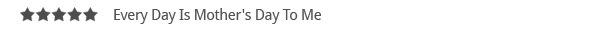 Every Day Is Mother's Day To Me Every Day Is Mother's Day To Me
